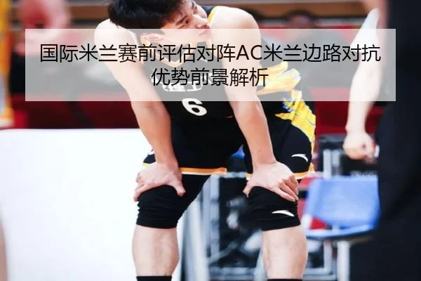 国际米兰赛前评估对阵AC米兰边路对抗优势前景解析