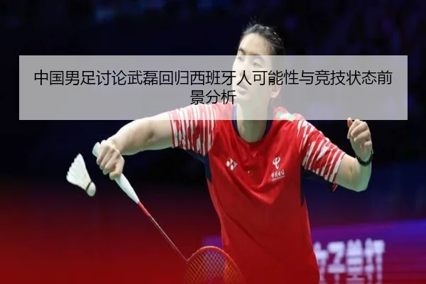 中国男足讨论武磊回归西班牙人可能性与竞技状态前景分析