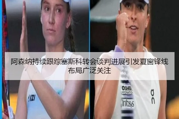 阿森纳持续跟踪塞斯科转会谈判进展引发夏窗锋线布局广泛关注