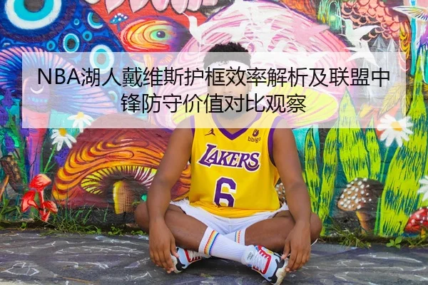 NBA湖人戴维斯护框效率解析及联盟中锋防守价值对比观察