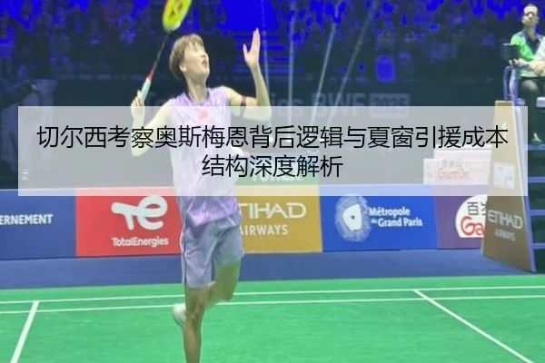切尔西考察奥斯梅恩背后逻辑与夏窗引援成本结构深度解析