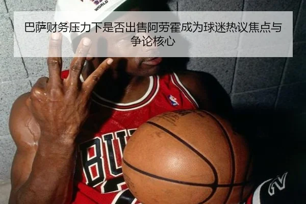 巴萨财务压力下是否出售阿劳霍成为球迷热议焦点与争论核心