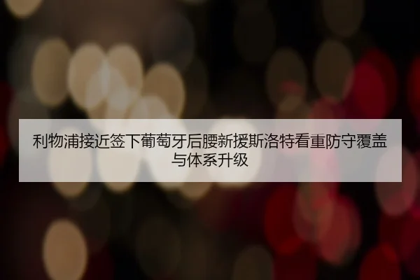 利物浦接近签下葡萄牙后腰新援斯洛特看重防守覆盖与体系升级