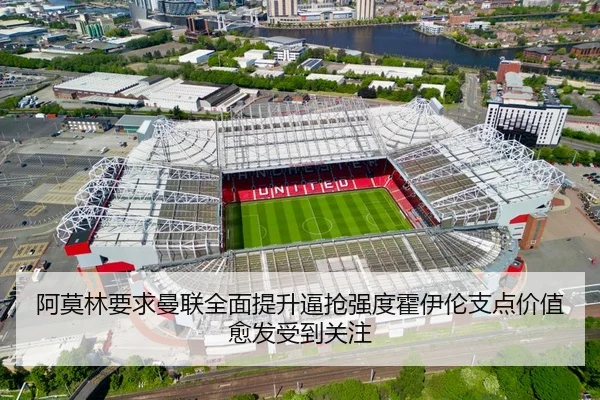 阿莫林要求曼联全面提升逼抢强度霍伊伦支点价值愈发受到关注
