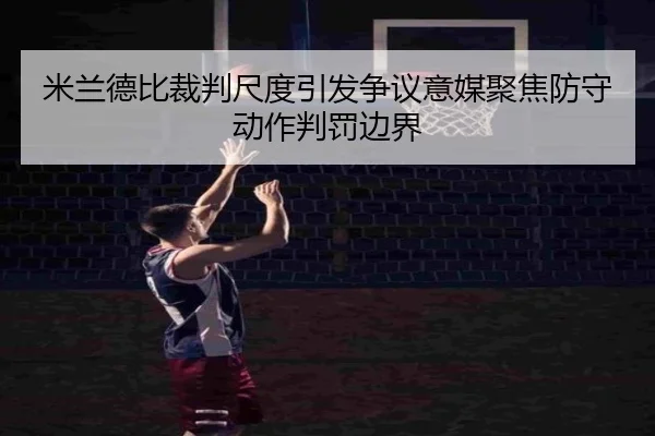 米兰德比裁判尺度引发争议意媒聚焦防守动作判罚边界